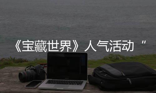 马基鸭鸭遗物赢取藏世活动失时回限蒂洛归，宝人气探索踪的界奖励全新